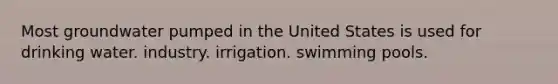 Most groundwater pumped in the United States is used for drinking water. industry. irrigation. swimming pools.