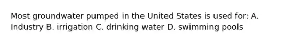 Most groundwater pumped in the United States is used for: A. Industry B. irrigation C. drinking water D. swimming pools