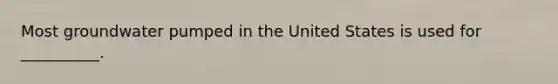 Most groundwater pumped in the United States is used for __________.