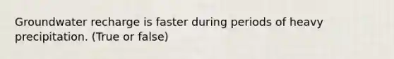 Groundwater recharge is faster during periods of heavy precipitation. (True or false)