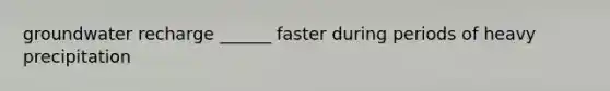 groundwater recharge ______ faster during periods of heavy precipitation