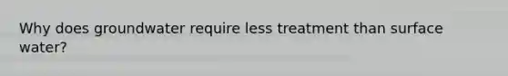 Why does groundwater require less treatment than surface water?