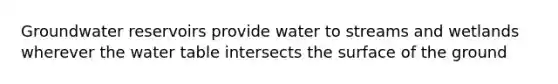 Groundwater reservoirs provide water to streams and wetlands wherever the water table intersects the surface of the ground