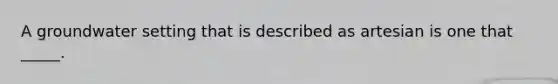 A groundwater setting that is described as artesian is one that _____.