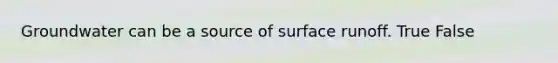 Groundwater can be a source of surface runoff. True False