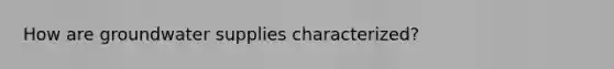 How are groundwater supplies characterized?