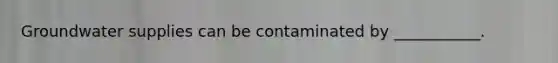 Groundwater supplies can be contaminated by ___________.