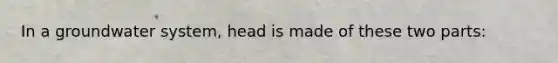 In a groundwater system, head is made of these two parts: