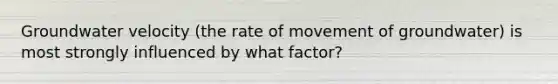 Groundwater velocity (the rate of movement of groundwater) is most strongly influenced by what factor?