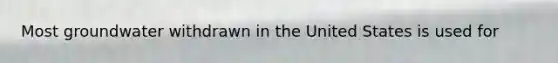 Most groundwater withdrawn in the United States is used for
