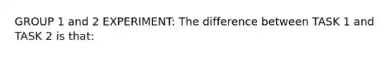 GROUP 1 and 2 EXPERIMENT: The difference between TASK 1 and TASK 2 is that: