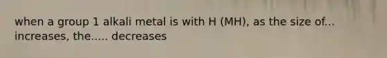 when a group 1 alkali metal is with H (MH), as the size of... increases, the..... decreases