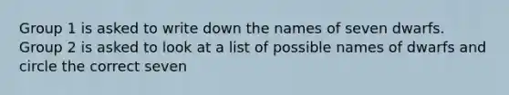 Group 1 is asked to write down the names of seven dwarfs. Group 2 is asked to look at a list of possible names of dwarfs and circle the correct seven