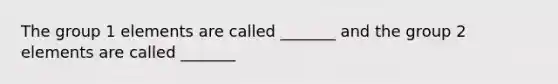 The <a href='https://www.questionai.com/knowledge/kpgAKcaFuW-group-1' class='anchor-knowledge'>group 1</a> elements are called _______ and the <a href='https://www.questionai.com/knowledge/ktS59Fh9Eg-group-2' class='anchor-knowledge'>group 2</a> elements are called _______