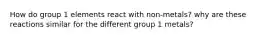 How do group 1 elements react with non-metals? why are these reactions similar for the different group 1 metals?