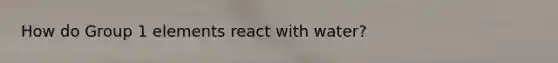 How do Group 1 elements react with water?
