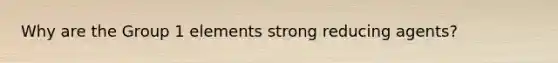 Why are the Group 1 elements strong reducing agents?