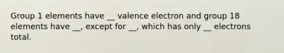 Group 1 elements have __ valence electron and group 18 elements have __, except for __, which has only __ electrons total.