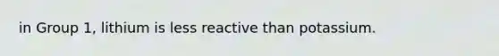 in Group 1, lithium is less reactive than potassium.