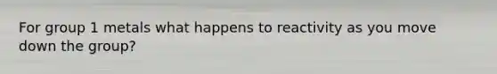 For group 1 metals what happens to reactivity as you move down the group?