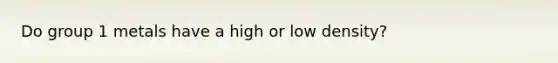 Do group 1 metals have a high or low density?