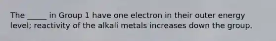 The _____ in Group 1 have one electron in their outer energy level; reactivity of the alkali metals increases down the group.