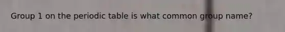Group 1 on the periodic table is what common group name?