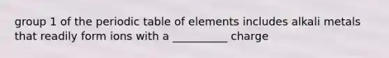 group 1 of the periodic table of elements includes alkali metals that readily form ions with a __________ charge