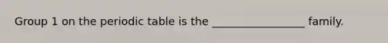 Group 1 on the periodic table is the _________________ family.