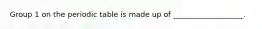 Group 1 on the periodic table is made up of ___________________.