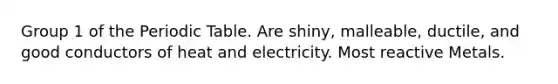 Group 1 of the Periodic Table. Are shiny, malleable, ductile, and good conductors of heat and electricity. Most reactive Metals.