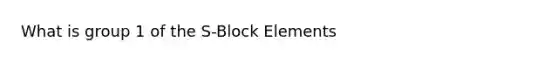 What is group 1 of the S-Block Elements