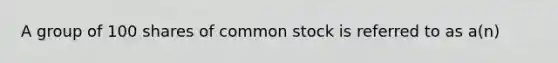 A group of 100 shares of common stock is referred to as​ a(n)