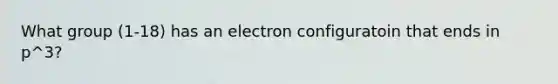 What group (1-18) has an electron configuratoin that ends in p^3?