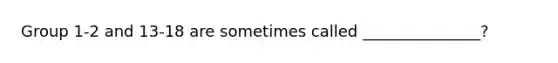 Group 1-2 and 13-18 are sometimes called _______________?