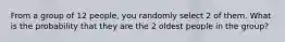 From a group of 12 people, you randomly select 2 of them. What is the probability that they are the 2 oldest people in the group?