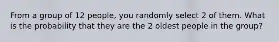 From a group of 12 people, you randomly select 2 of them. What is the probability that they are the 2 oldest people in the group?