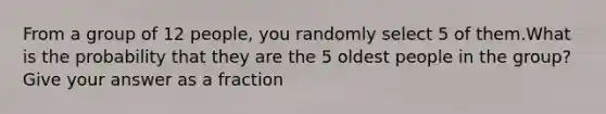 From a group of 12 people, you randomly select 5 of them.What is the probability that they are the 5 oldest people in the group?Give your answer as a fraction