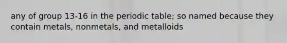 any of group 13-16 in the periodic table; so named because they contain metals, nonmetals, and metalloids