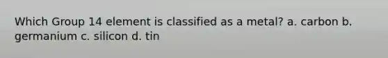Which Group 14 element is classified as a metal? a. carbon b. germanium c. silicon d. tin