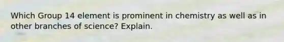Which Group 14 element is prominent in chemistry as well as in other branches of science? Explain.