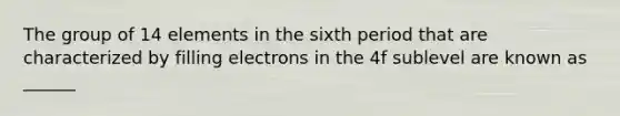 The group of 14 elements in the sixth period that are characterized by filling electrons in the 4f sublevel are known as ______