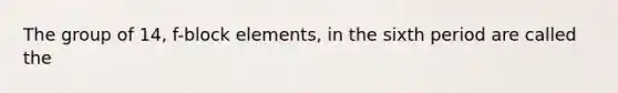 The group of 14, f-block elements, in the sixth period are called the