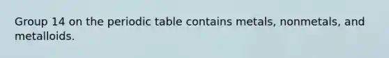 Group 14 on the periodic table contains metals, nonmetals, and metalloids.