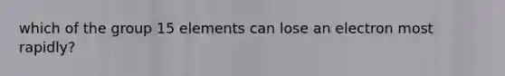 which of the group 15 elements can lose an electron most rapidly?