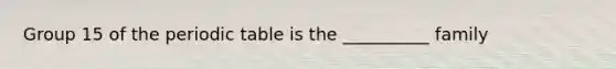Group 15 of <a href='https://www.questionai.com/knowledge/kIrBULvFQz-the-periodic-table' class='anchor-knowledge'>the periodic table</a> is the __________ family