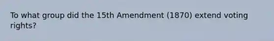 To what group did the 15th Amendment (1870) extend voting rights?