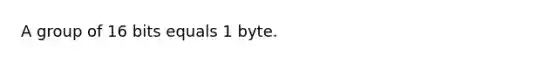 A group of 16 bits equals 1 byte.