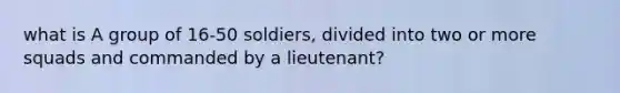 what is A group of 16-50 soldiers, divided into two or more squads and commanded by a lieutenant?