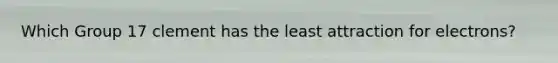 Which Group 17 clement has the least attraction for electrons?